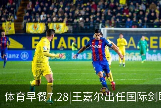 体育早餐7.28|王嘉尔出任国际剑联全球大使 中国男篮再胜喀麦隆队