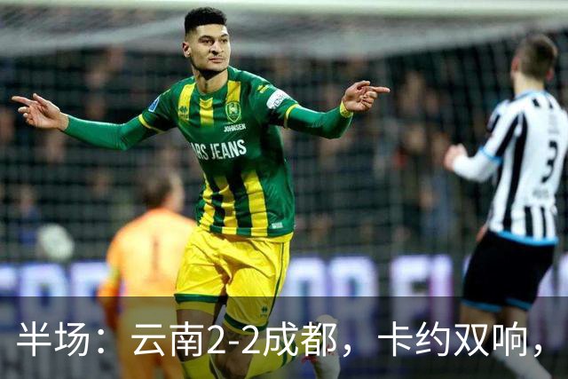 半场：云南2-2成都，卡约双响，费利佩、韦世豪破门
