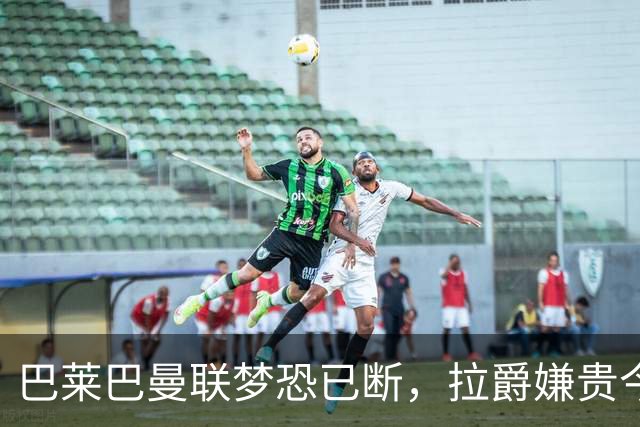 巴莱巴曼联梦恐已断，拉爵嫌贵今夏不签他！买富勒姆铁腰可能性更高