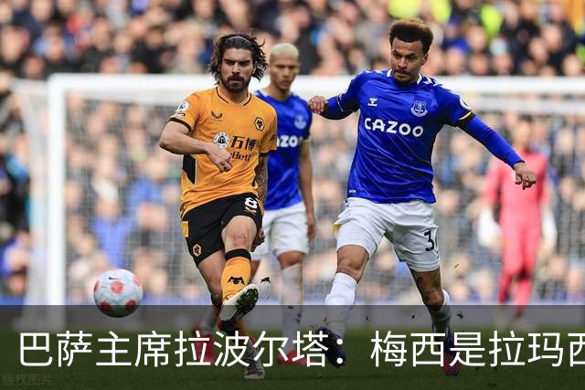 巴萨主席拉波尔塔：梅西是拉玛西亚的骄傲，亚马尔代表未来