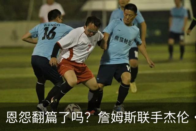 恩怨翻篇了吗？詹姆斯联手杰伦·布朗：那句"全靠爹"言犹在耳