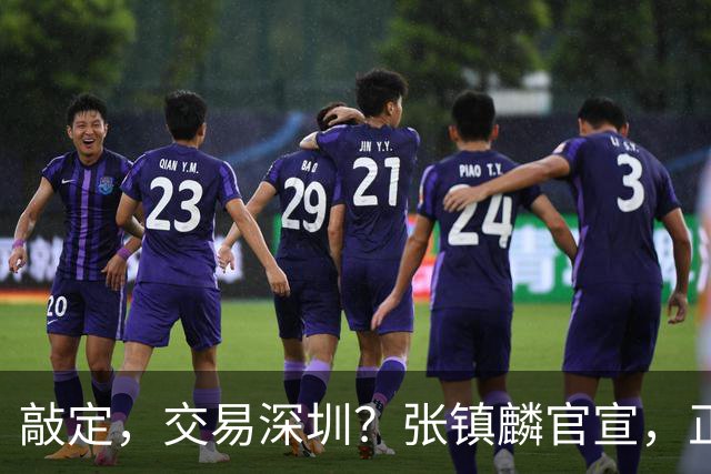 敲定，交易深圳？张镇麟官宣，正式签约，4年2400万，妻子支持