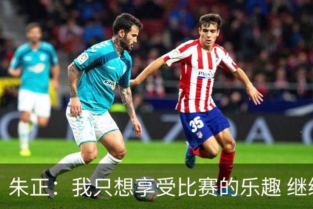 朱正：我只想享受比赛的乐趣 继续变得更好 希望自己能进入NBA