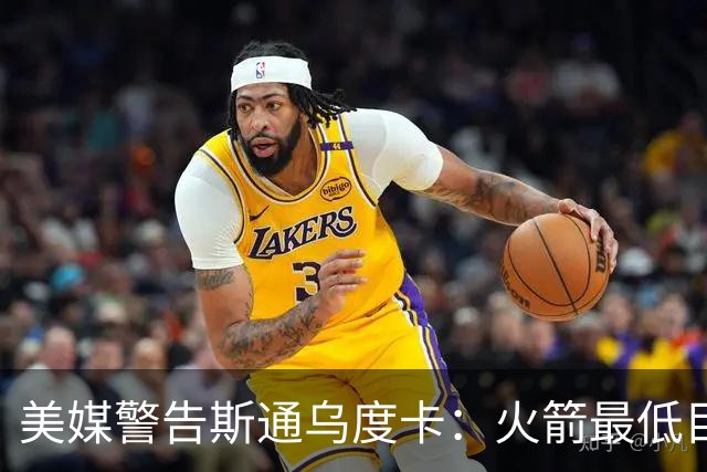 美媒警告斯通乌度卡：火箭最低目标突破首轮 否则2027年恐双双下课