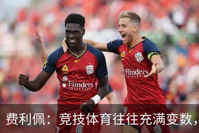 费利佩：竞技体育往往充满变数，我们会认真复盘比赛总结问题
