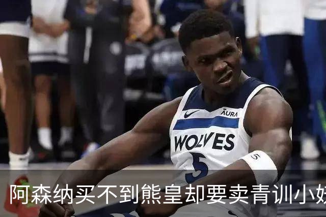 阿森纳买不到熊皇却要卖青训小妖？这在唱哪一出？