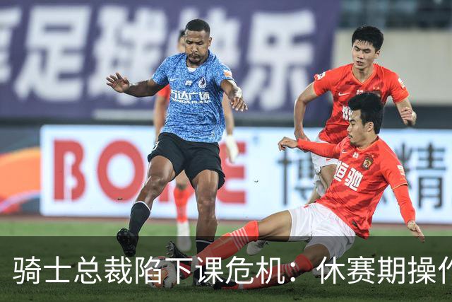 骑士总裁陷下课危机：休赛期操作引球迷众怒